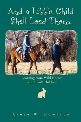 And a Little Child Shall Lead Them: Learning from Wild Horses and Small Children - Steve Edwards - cover