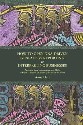How to Open DNA-Driven Genealogy Reporting & Interpreting Businesses: Applying Your Communications Skills to Popular Health or Ancestry Issues in the News - Anne Hart - cover