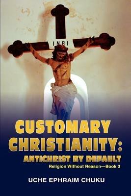 Customary Christianity: Antichrist by Default: Religion Without Reason - Book 3 - Uche Ephraim Chuku - cover
