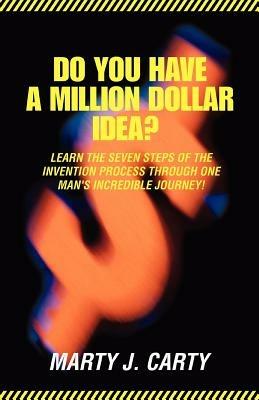 Do You Have A Million Dollar Idea?: Learn the Seven Steps of the Invention Process through One Man's Incredible Journey! - Marty J Carty - cover