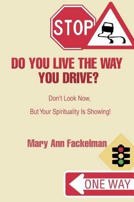 Do You Live the Way You Drive?: Don't Look Now, But Your Spirituality Is Showing! - Mary Ann Fackelman - cover