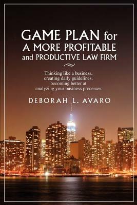 Game Plan for a More Profitable and Productive Law Firm: Thinking Like a Business, Creating Daily Guidelines, Becoming Better at Analyzing Your Busine - Deborah L Avaro - cover