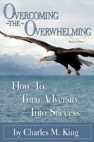 Overcoming the Overwhelming: How To Turn Adversity Into Success - Charles M King - cover