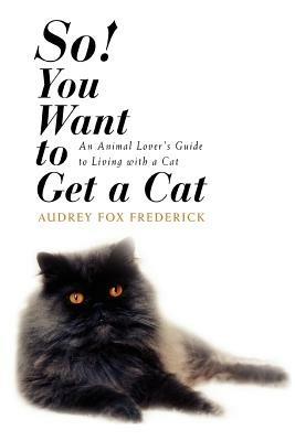 So! You Want to Get a Cat: An Animal Lover's Guide to Living with a Cat - Audrey Fox Frederick - cover