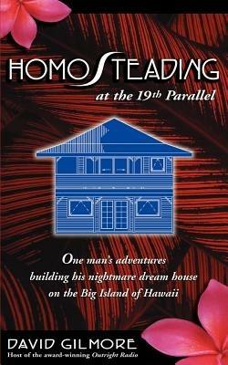 Homosteading at the 19th Parallel: One Man's Adventures Building His Nightmare Dream House on the Big Island of Hawaii - David Gilmore - cover