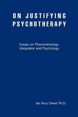 On Justifying Psychotherapy: Essays on Phenomenology, Integration and Psychology - Ian Rory Owen - cover
