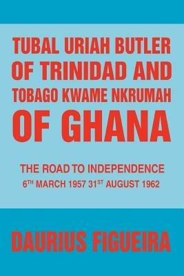 Tubal Uriah Butler of Trinidad and Tobago Kwame Nkrumah of Ghana: The Road to Independence - Daurius Figueira - cover