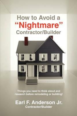 How to Avoid a Nightmare Contractor/Builder: Things You Need to Think about and Research Before Remodeling or Building! - Earl F Anderson - cover