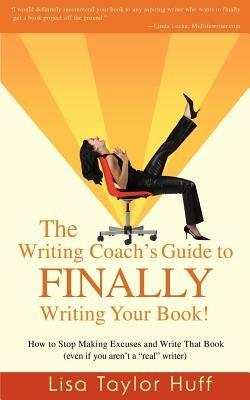 The Writing Coach's Guide to Finally Writing Your Book!: How to Stop Making Excuses and Write That Book (Even If You Aren't a Real Writer) - Lisa Taylor Huff - cover
