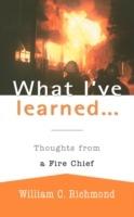 What I've Learned...: Thoughts from a Fire Chief - William C Richmond - cover