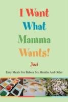 I Want What Mamma Wants!: Easy Meals for Babies Six Months and Older - Jozi - cover