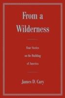 From a Wilderness: Four Stories on the Building of America - James D Cary - cover