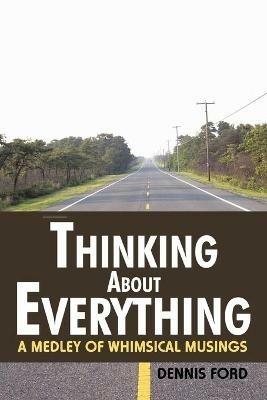 Thinking About Everything: A Medley of Whimsical Musings - Dennis Ford - cover