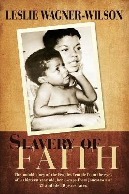 Slavery of Faith: The untold story of the Peoples Temple from the eyes of a thirteen year old, her escape from Jonestown at 20 and life 30 years later. - Leslie Wagner-Wilson - cover