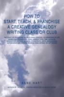 How to Start, Teach, & Franchise a Creative Genealogy Writing Class or Club: The Craft of Producing Salable Living Legacies, Celebrations of Life, Gen