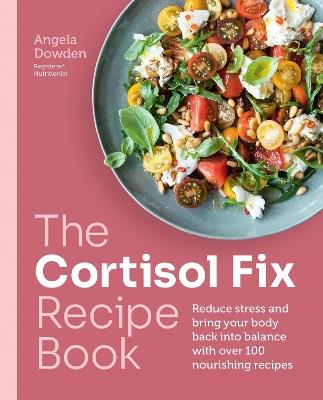 The Cortisol Fix Recipe Book: Reduce stress and bring your body back into balance with over 100 nourishing recipes - Angela Dowden - cover