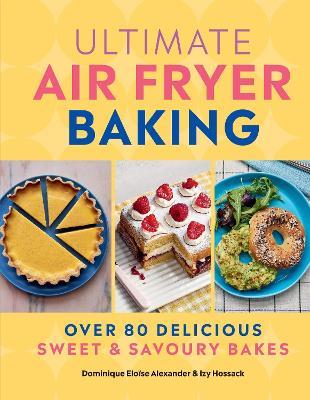 Ultimate Air Fryer Baking: 80 Delicious Sweet and Savoury Bakes - Dominique Eloise Alexander,Izy Hossack - cover