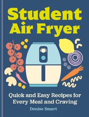 Student Air Fryer: Quick and Easy Recipes for Every Meal and Craving - Denise Smart - cover