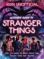 Stranger Things: 100% Unofficial – the Ultimate Guide to Stranger Things