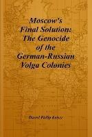 Moscow's Final Solution: The Genocide of the German-Russian Volga Colonies - Darrel Philip Kaiser - cover
