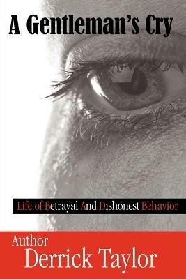 A Gentleman's Cry: Life of Betrayal and Dishonest Behavior - Derrick Taylor - cover