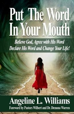 Put The Word In Your Mouth: Believe God, Agree with Him, Declare His Word, Change Your Life! - Angeline L Williams - cover