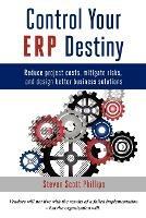 Control Your ERP Destiny: Reduce Project Costs, Mitigate Risks, and Design Better Business Solutions - Steven Phillips - cover