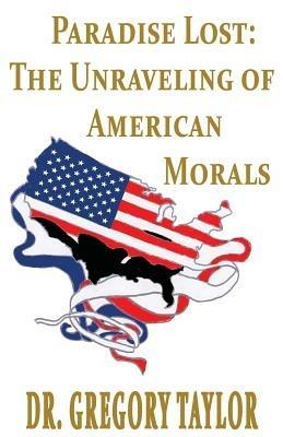 Paradise Lost: The Unraveling of American Morals - Gregory Taylor - cover