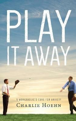 Play It Away: A Workaholic's Cure for Anxiety - Charlie Hoehn - cover