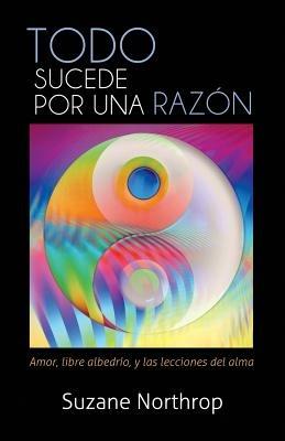Todo Sucede Por Una Razon: Amor, Libre Albedrio, y Las Lecciones del Alma - Suzane Northrop - cover