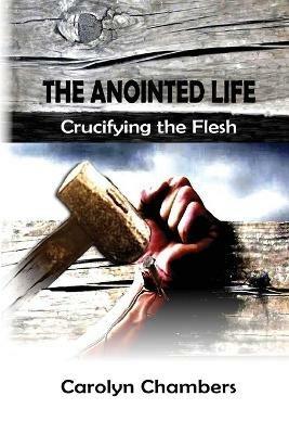 The Anointed Life: Crucifying the Flesh - Carolyn Chambers - cover