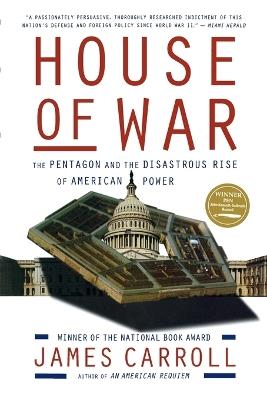House of War: The Pentagon and the Disastrous Rise of American Power - James Carroll - cover