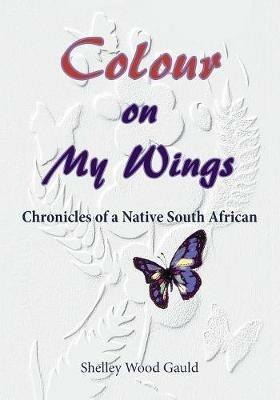Colour on My Wings: Chronicles of a Native South African - Shelley Wood Gauld - cover