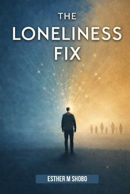 The Loneliness Fix: Practical Steps to Build Meaningful Connections in an Increasingly Isolated World - Esther M Shobo - cover