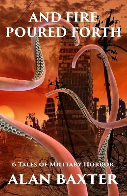 And Fire Poured Forth: 6 Tales of Military Horror - Alan Baxter - cover