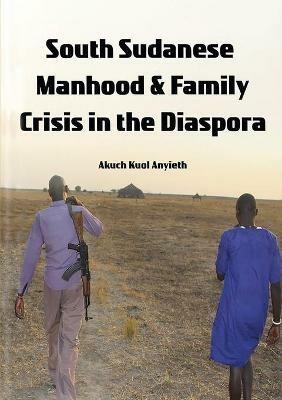 South Sudanese Manhood and Family Crisis in the Diaspora - Akuch Anyieth - cover