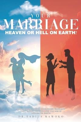 Your Marriage...Heaven or Hell on Earth?: How to have a sweet wholesome marriage that makes you feel like you are in heaven on earth - Tadius Mawoko - cover