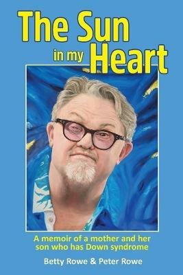The Sun in my Heart: A memoir of a mother and her son who has Down syndrome - Peter Rowe,Betty Rowe - cover