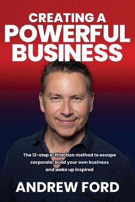 Creating a Powerful Business: The 12-Step e-ttraction method to escape corporate, build your own business and wake up inspired - Andrew Ford - cover