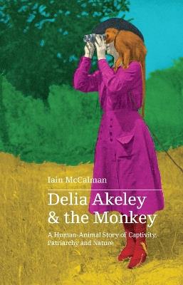 Delia Akeley and the Monkey: A Human-Animal Story of Captivity, Patriarchy and Nature - Iain McCalman - cover