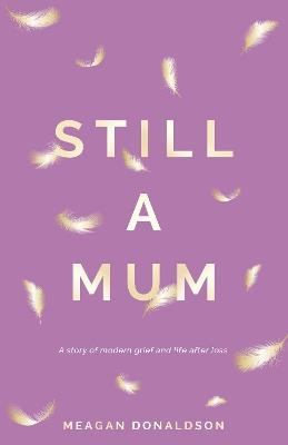 Still a Mum: Still a Mum: A story of modern grief and life after loss - Meagan Donaldson - cover