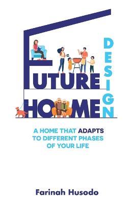 Future Home Design: A Home That Adapts To Different Phases Of Your Life - Farinah Husodo - cover