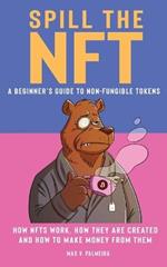 Spill the NFT - a Beginner's Guide to Non-Fungible Tokens: How NFTs Work, How They Are Created and How to Make Money from Them