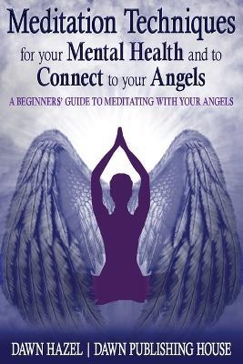 Meditation Techniques for your Mental Health and to Connect to your Angels: A Beginners Guide to Meditation With Your Angels - Dawn Hazel - cover