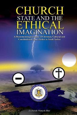 Church, State & t h e E t h i c a l Imagination: A Phenomenological Study of Christian, Cultural and Constitutional Value Clashes In South Sudan - Zechariah Manyok Biar - cover