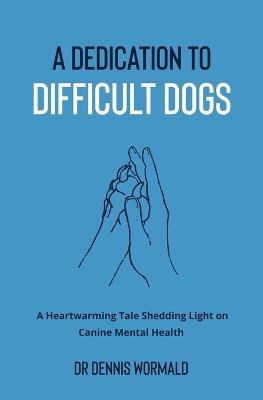 A Dedication To Difficult Dogs: A Heartwarming Tale Shedding Light on Canine Mental Health - Dennis Wormald - cover