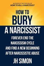 How To Bury A Narcissist: Forever End The Narcissism Cycle And Find A New Beginning After Narcissistic Abuse