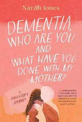 Dementia, who are you and what have done with my mother? - Sarah Jones - cover