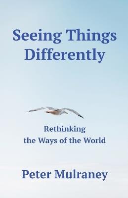 Seeing Things Differently: Rethinking the Ways of the World - Peter Mulraney - cover
