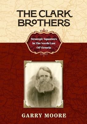 The Clark Brothers: Strategic Squatters In The North East Of Victoria - Garry Moore - cover